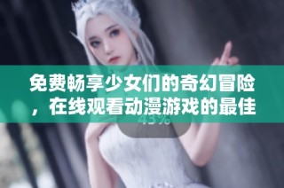 免费畅享少女们的奇幻冒险，在线观看动漫游戏的最佳选择