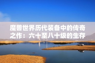 魔兽世界历代装备中的传奇之作：六十至八十级的生存之道