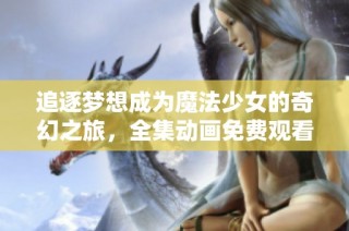 追逐梦想成为魔法少女的奇幻之旅，全集动画免费观看！