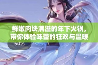 鲜嫩肉块满溢的年下火锅，带你体验味蕾的狂欢与温暖