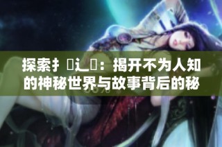 探索扌喿辶畐：揭开不为人知的神秘世界与故事背后的秘密