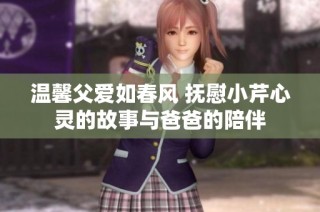 温馨父爱如春风 抚慰小芹心灵的故事与爸爸的陪伴