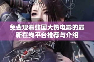 免费观看韩国大热电影的最新在线平台推荐与介绍