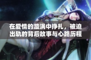在爱情的漩涡中挣扎，被迫出轨的背后故事与心路历程