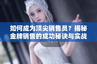 如何成为顶尖销售员？揭秘金牌销售的成功秘诀与实战技巧