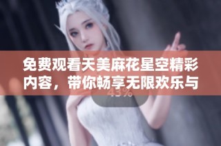 免费观看天美麻花星空精彩内容，带你畅享无限欢乐与惊喜