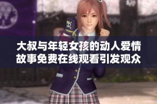 大叔与年轻女孩的动人爱情故事免费在线观看引发观众热议