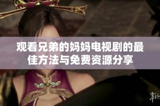 观看兄弟的妈妈电视剧的最佳方法与免费资源分享