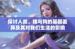 探讨人类、猪与狗的基因差异及其对我们生活的影响