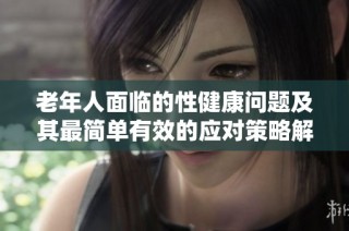 老年人面临的性健康问题及其最简单有效的应对策略解析