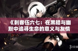 《刺客伍六七：在黑暗与幽默中追寻生命的意义与友情》