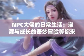  NPC大佬的日常生活：浇灌与成长的奇妙冒险等你来免费体验