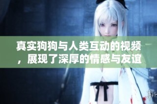 真实狗狗与人类互动的视频，展现了深厚的情感与友谊