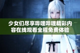 少女们尽享哔哩哔哩精彩内容在线观看全程免费体验