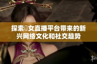 探索祼女直播平台带来的新兴网络文化和社交趋势