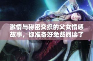 激情与秘密交织的父女情感故事，你准备好免费阅读了吗