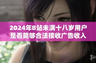 2024年B站未满十八岁用户是否能够合法接收广告收入的详细解读