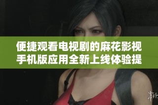 便捷观看电视剧的麻花影视手机版应用全新上线体验提升