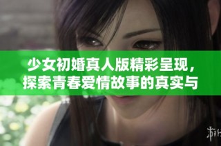 少女初婚真人版精彩呈现，探索青春爱情故事的真实与感动。