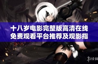 十八岁电影完整版高清在线免费观看平台推荐及观影指南