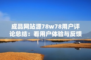 成品网站源78w78用户评论总结：看用户体验与反馈的真实反映