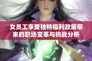 女员工享受独特福利政策带来的职场变革与挑战分析