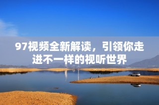97视频全新解读，引领你走进不一样的视听世界