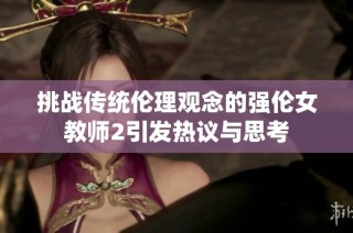 挑战传统伦理观念的强伦女教师2引发热议与思考