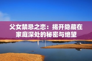 父女禁忌之恋：揭开隐藏在家庭深处的秘密与绝望
