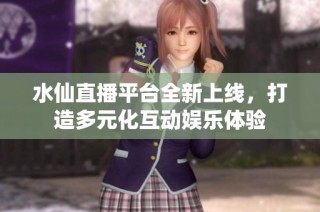 水仙直播平台全新上线，打造多元化互动娱乐体验