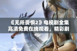 《无所畏惧2》电视剧全集高清免费在线观看，精彩剧情等你来欣赏