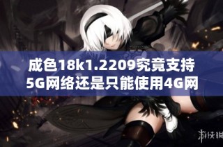 成色18k1.2209究竟支持5G网络还是只能使用4G网络