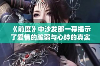 《前度》中沙发那一幕揭示了爱情的脆弱与心碎的真实感受
