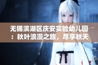 无锡滨湖区庆安实验幼儿园：秋叶浪漫之旅，尽享秋天魅力