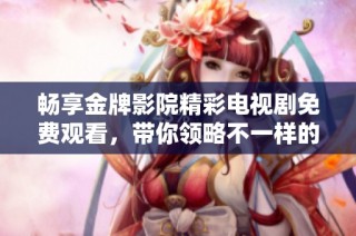 畅享金牌影院精彩电视剧免费观看，带你领略不一样的视听盛宴