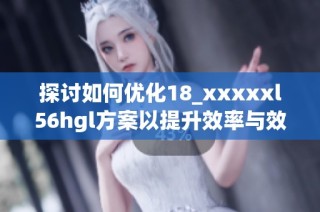 探讨如何优化18_xxxxxl56hgl方案以提升效率与效果