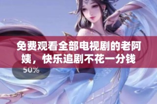 免费观看全部电视剧的老阿姨，快乐追剧不花一分钱