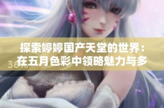 探索婷婷国产天堂的世界：在五月色彩中领略魅力与多样性