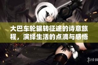 大巴车轮辗转征途的诗意旅程，演绎生活的点滴与感悟