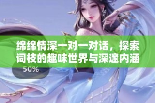 绵绵情深一对一对话，探索词枝的趣味世界与深邃内涵