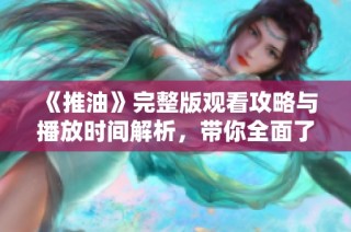 《推油》完整版观看攻略与播放时间解析，带你全面了解精彩内容