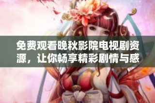 免费观看晚秋影院电视剧资源，让你畅享精彩剧情与感人故事