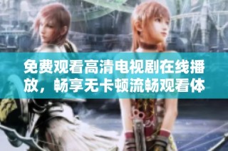 免费观看高清电视剧在线播放，畅享无卡顿流畅观看体验