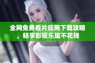 全网免费看片应用下载攻略，畅享影视乐趣不花钱
