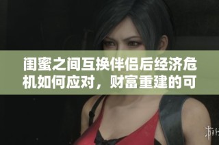 闺蜜之间互换伴侣后经济危机如何应对，财富重建的可行性探讨