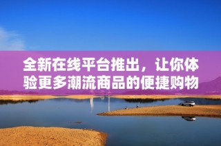 全新在线平台推出，让你体验更多潮流商品的便捷购物方式