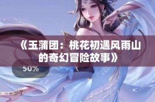 《玉蒲团：桃花初遇风雨山的奇幻冒险故事》
