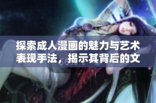 探索成人漫画的魅力与艺术表现手法，揭示其背后的文化意义与市场动态
