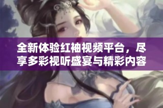 全新体验红袖视频平台，尽享多彩视听盛宴与精彩内容