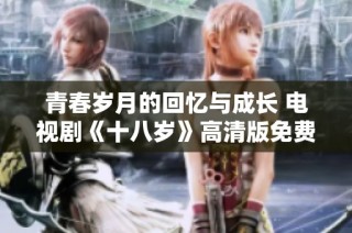 青春岁月的回忆与成长 电视剧《十八岁》高清版免费观看指南